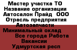 Мастер участка ТО › Название организации ­ Автосалон Прайд, ООО › Отрасль предприятия ­ Автозапчасти › Минимальный оклад ­ 20 000 - Все города Работа » Вакансии   . Удмуртская респ.,Ижевск г.